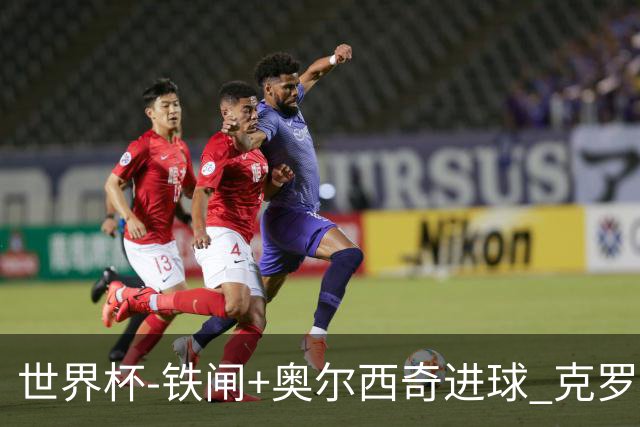世界杯-铁闸+奥尔西奇进球 克罗地亚2-1夺季军